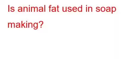 Is animal fat used in soap making?