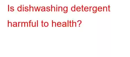 Is dishwashing detergent harmful to health?