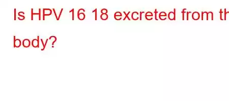 Is HPV 16 18 excreted from the body