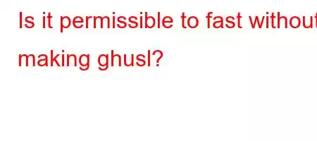 Is it permissible to fast without making ghusl?