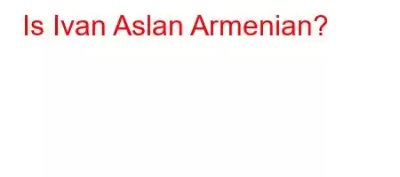 Is Ivan Aslan Armenian?