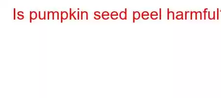 Is pumpkin seed peel harmful?