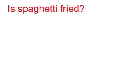 Is spaghetti fried?