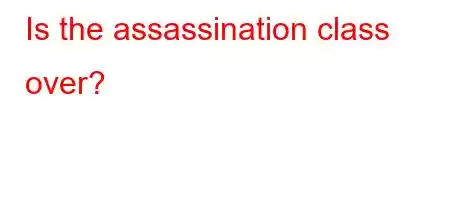 Is the assassination class over?