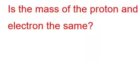 Is the mass of the proton and electron the same