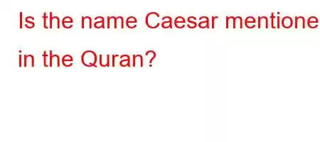 Is the name Caesar mentioned in the Quran