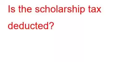 Is the scholarship tax deducted?