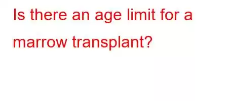 Is there an age limit for a marrow transplant?