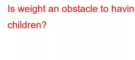 Is weight an obstacle to having children?