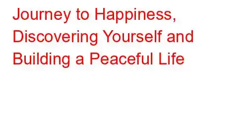 Journey to Happiness, Discovering Yourself and Building a Peaceful Life