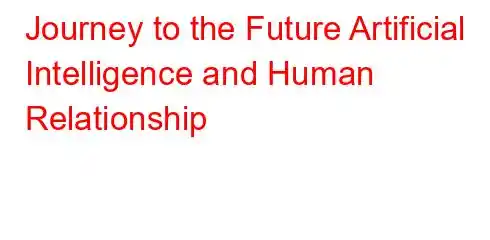 Journey to the Future Artificial Intelligence and Human Relationship