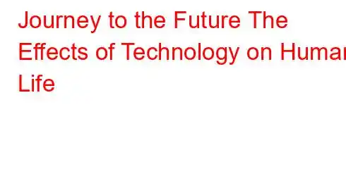 Journey to the Future The Effects of Technology on Human Life