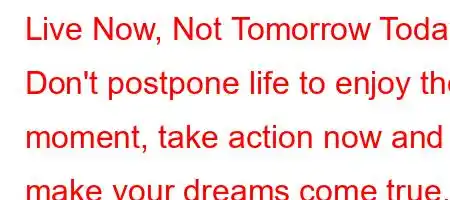 Live Now, Not Tomorrow Today. Don't postpone life to enjoy the moment, take action now and make your dreams come true.