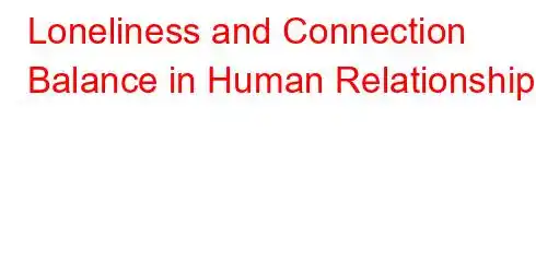 Loneliness and Connection Balance in Human Relationships