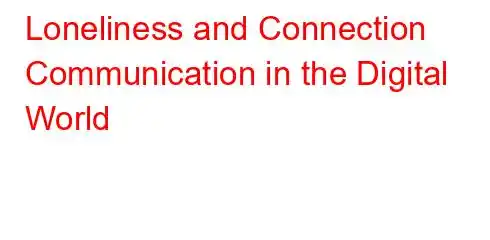 Loneliness and Connection Communication in the Digital World