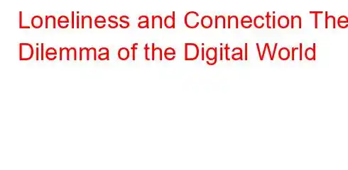 Loneliness and Connection The Dilemma of the Digital World