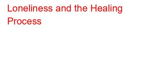 Loneliness and the Healing Process