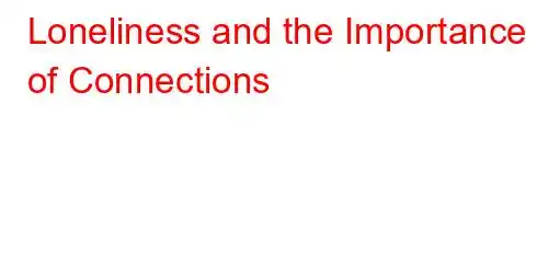 Loneliness and the Importance of Connections