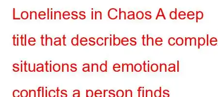 Loneliness in Chaos A deep title that describes the complex situations and emotional conflicts a person finds themselves in.