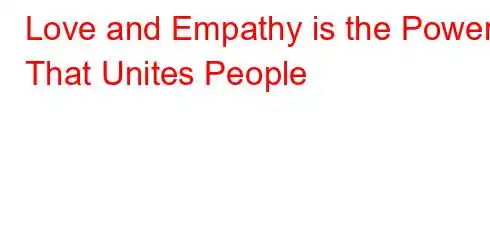 Love and Empathy is the Power That Unites People