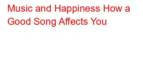 Music and Happiness How a Good Song Affects You