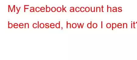 My Facebook account has been closed, how do I open it