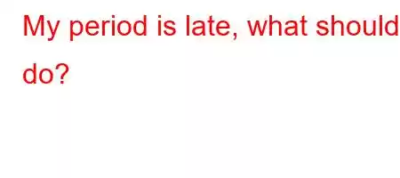 My period is late, what should I do