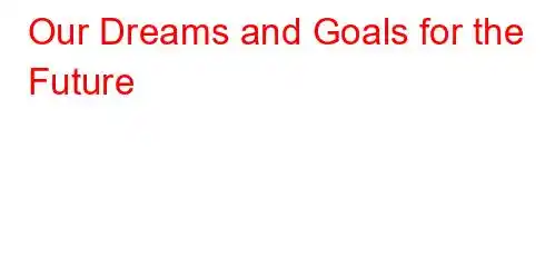 Our Dreams and Goals for the Future