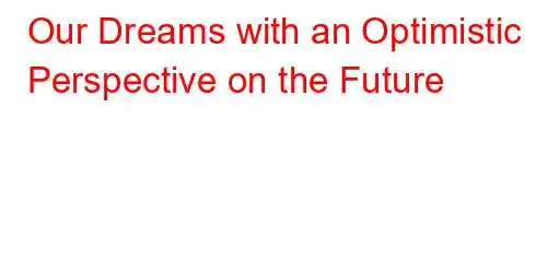 Our Dreams with an Optimistic Perspective on the Future