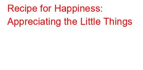 Recipe for Happiness: Appreciating the Little Things