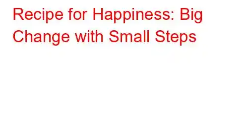 Recipe for Happiness: Big Change with Small Steps