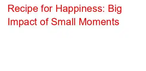 Recipe for Happiness: Big Impact of Small Moments