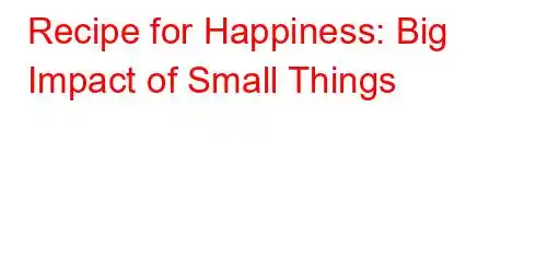 Recipe for Happiness: Big Impact of Small Things