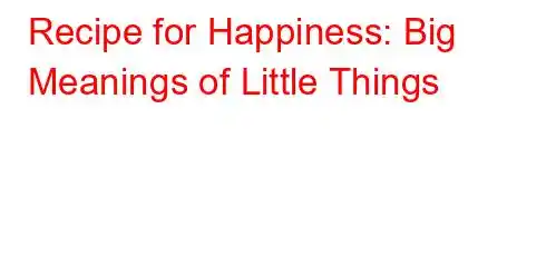 Recipe for Happiness: Big Meanings of Little Things