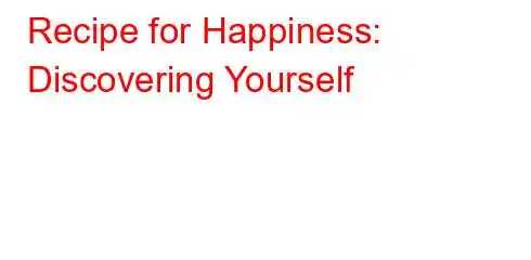 Recipe for Happiness: Discovering Yourself