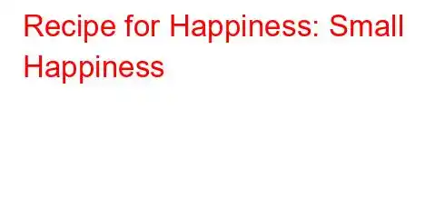 Recipe for Happiness: Small Happiness