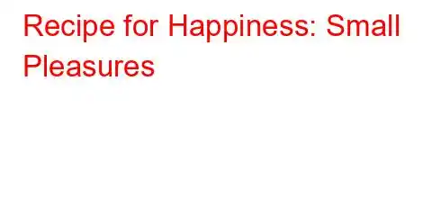 Recipe for Happiness: Small Pleasures