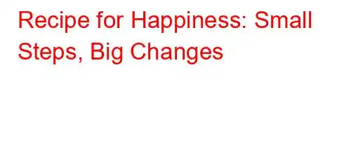 Recipe for Happiness: Small Steps, Big Changes