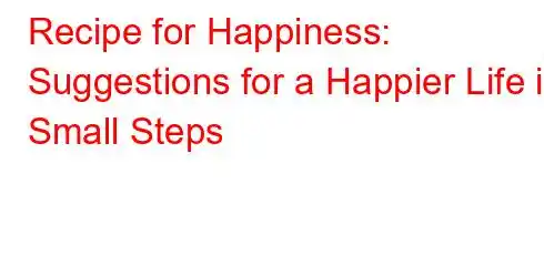 Recipe for Happiness: Suggestions for a Happier Life in Small Steps