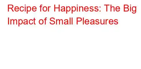 Recipe for Happiness: The Big Impact of Small Pleasures