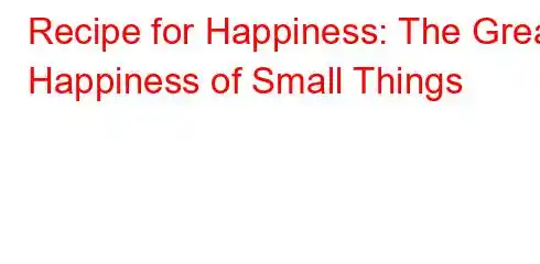 Recipe for Happiness: The Great Happiness of Small Things