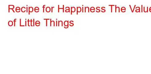 Recipe for Happiness The Value of Little Things