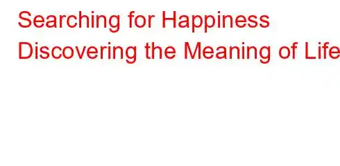 Searching for Happiness Discovering the Meaning of Life