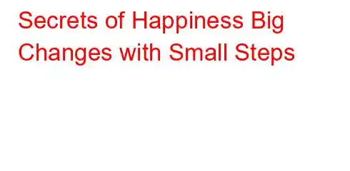 Secrets of Happiness Big Changes with Small Steps