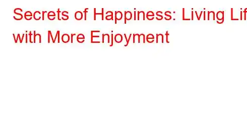 Secrets of Happiness: Living Life with More Enjoyment