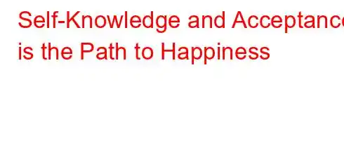 Self-Knowledge and Acceptance is the Path to Happiness