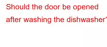 Should the door be opened after washing the dishwasher?