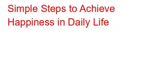 Simple Steps to Achieve Happiness in Daily Life