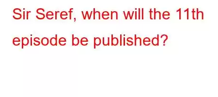 Sir Seref, when will the 11th episode be published