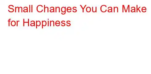 Small Changes You Can Make for Happiness